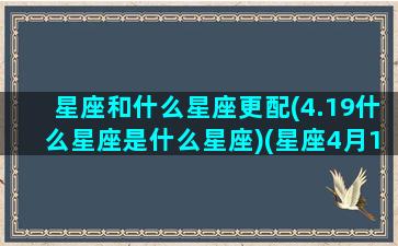 星座和什么星座更配(4.19什么星座是什么星座)(星座4月19日)