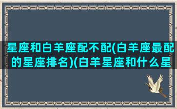 星座和白羊座配不配(白羊座最配的星座排名)(白羊星座和什么星座配)