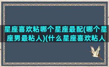 星座喜欢粘哪个星座最配(哪个星座男最粘人)(什么星座喜欢粘人的男朋友)