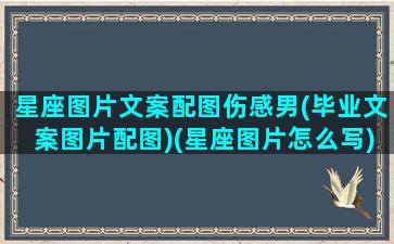 星座图片文案配图伤感男(毕业文案图片配图)(星座图片怎么写)