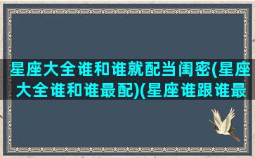 星座大全谁和谁就配当闺密(星座大全谁和谁最配)(星座谁跟谁最合适)