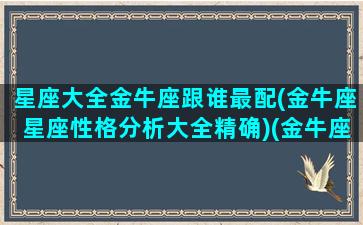 星座大全金牛座跟谁最配(金牛座星座性格分析大全精确)(金牛座十二星座配对指数)