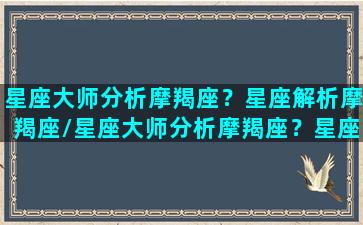 星座大师分析摩羯座？星座解析摩羯座/星座大师分析摩羯座？星座解析摩羯座-我的网站