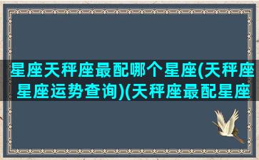 星座天秤座最配哪个星座(天秤座星座运势查询)(天秤座最配星座排行)