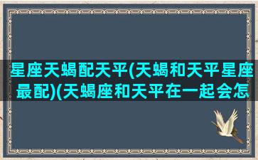 星座天蝎配天平(天蝎和天平星座最配)(天蝎座和天平在一起会怎样)