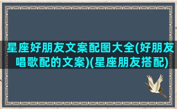 星座好朋友文案配图大全(好朋友唱歌配的文案)(星座朋友搭配)