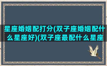 星座婚姻配打分(双子座婚姻配什么星座好)(双子座最配什么星座结婚)