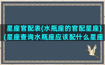 星座官配表(水瓶座的官配星座)(星座查询水瓶座应该配什么星座)