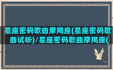 星座密码歌曲摩羯座(星座密码歌曲试听)/星座密码歌曲摩羯座(星座密码歌曲试听)-我的网站