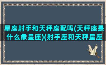 星座射手和天秤座配吗(天秤座是什么象星座)(射手座和天秤星座最配)