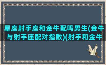 星座射手座和金牛配吗男生(金牛与射手座配对指数)(射手和金牛座匹配程度是多少)