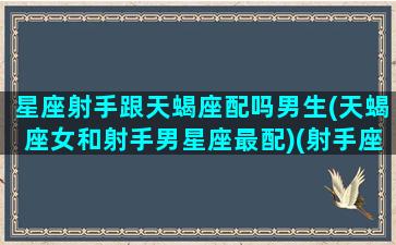 星座射手跟天蝎座配吗男生(天蝎座女和射手男星座最配)(射手座和天蝎座匹配度是多少)