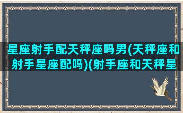 星座射手配天秤座吗男(天秤座和射手星座配吗)(射手座和天秤星座最配)