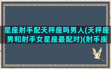 星座射手配天秤座吗男人(天秤座男和射手女星座最配对)(射手座和天秤座的匹配度是多少)