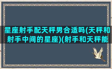 星座射手配天秤男合适吗(天秤和射手中间的星座)(射手和天秤能做朋友吗)