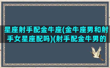 星座射手配金牛座(金牛座男和射手女星座配吗)(射手配金牛男的夫妻最后什么结果)