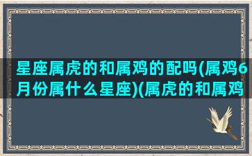 星座属虎的和属鸡的配吗(属鸡6月份属什么星座)(属虎的和属鸡的匹配吗)