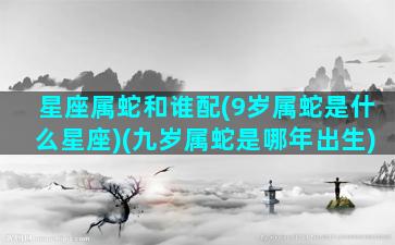 星座属蛇和谁配(9岁属蛇是什么星座)(九岁属蛇是哪年出生)