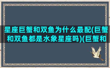 星座巨蟹和双鱼为什么最配(巨蟹和双鱼都是水象星座吗)(巨蟹和双鱼的匹配度是多少)