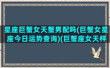 星座巨蟹女天蟹男配吗(巨蟹女星座今日运势查询)(巨蟹座女天枰男)