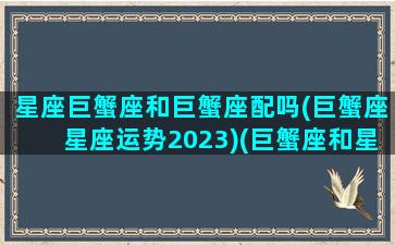 星座巨蟹座和巨蟹座配吗(巨蟹座星座运势2023)(巨蟹座和星座配对)