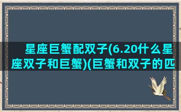 星座巨蟹配双子(6.20什么星座双子和巨蟹)(巨蟹和双子的匹配度是多少)