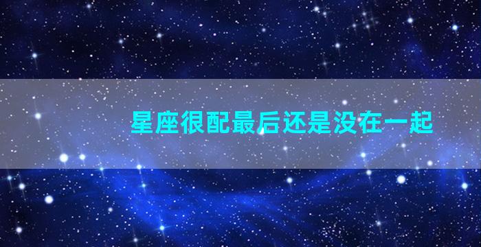 星座很配最后还是没在一起