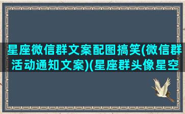 星座微信群文案配图搞笑(微信群活动通知文案)(星座群头像星空图)