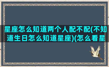 星座怎么知道两个人配不配(不知道生日怎么知道星座)(怎么看星座配对)