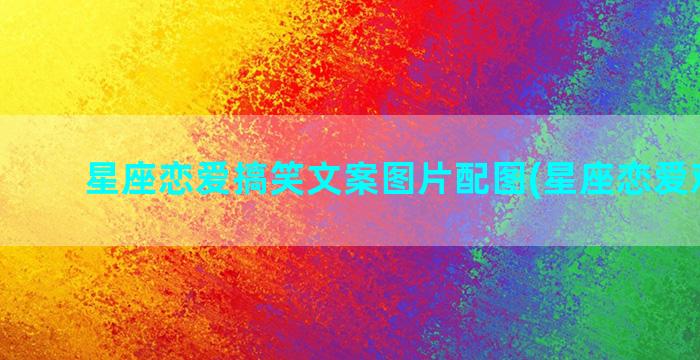 星座恋爱搞笑文案图片配图(星座恋爱观图片)