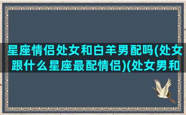 星座情侣处女和白羊男配吗(处女跟什么星座最配情侣)(处女男和白羊座最配对)