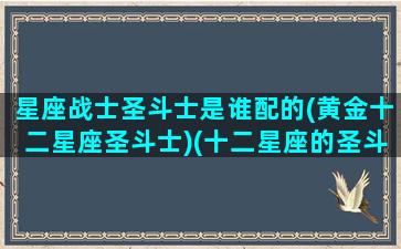 星座战士圣斗士是谁配的(黄金十二星座圣斗士)(十二星座的圣斗士各叫什么名字)