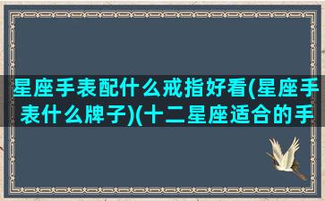 星座手表配什么戒指好看(星座手表什么牌子)(十二星座适合的手表品牌)