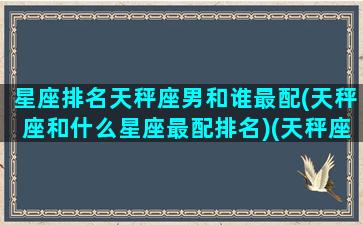 星座排名天秤座男和谁最配(天秤座和什么星座最配排名)(天秤座男与什么星座最配)