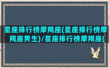 星座排行榜摩羯座(星座排行榜摩羯座男生)/星座排行榜摩羯座(星座排行榜摩羯座男生)-我的网站