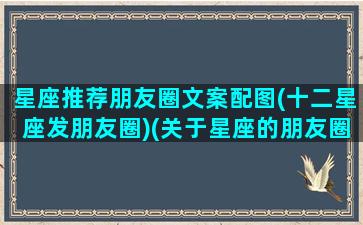 星座推荐朋友圈文案配图(十二星座发朋友圈)(关于星座的朋友圈文案)