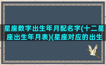 星座数字出生年月配名字(十二星座出生年月表)(星座对应的出生年月日)