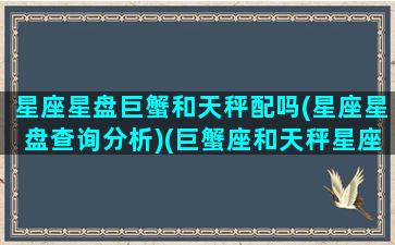 星座星盘巨蟹和天秤配吗(星座星盘查询分析)(巨蟹座和天秤星座最配)