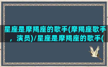 星座是摩羯座的歌手(摩羯座歌手，演员)/星座是摩羯座的歌手(摩羯座歌手，演员)-我的网站