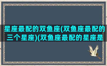 星座最配的双鱼座(双鱼座最配的三个星座)(双鱼座最配的星座是哪一个)