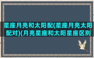 星座月亮和太阳配(星座月亮太阳配对)(月亮星座和太阳星座区别)