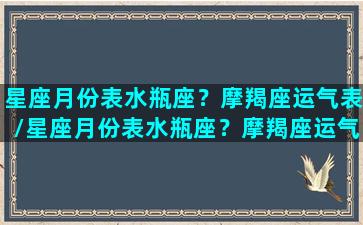 星座月份表水瓶座？摩羯座运气表/星座月份表水瓶座？摩羯座运气表-我的网站