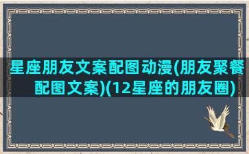 星座朋友文案配图动漫(朋友聚餐配图文案)(12星座的朋友圈)