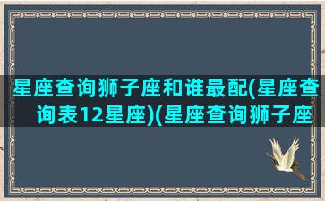 星座查询狮子座和谁最配(星座查询表12星座)(星座查询狮子座的性格)