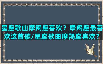 星座歌曲摩羯座喜欢？摩羯座最喜欢这首歌/星座歌曲摩羯座喜欢？摩羯座最喜欢这首歌-我的网站