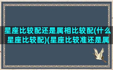 星座比较配还是属相比较配(什么星座比较配)(星座比较准还是属相比较准)