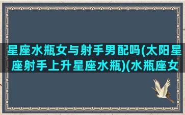 星座水瓶女与射手男配吗(太阳星座射手上升星座水瓶)(水瓶座女和射手座男适合做夫妻吗)