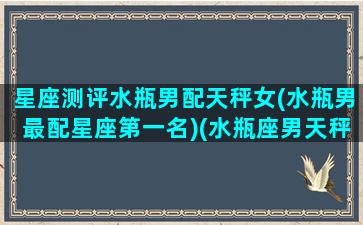 星座测评水瓶男配天秤女(水瓶男最配星座第一名)(水瓶座男天秤座女配对)