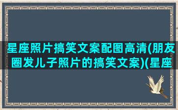 星座照片搞笑文案配图高清(朋友圈发儿子照片的搞笑文案)(星座照片头像女生)