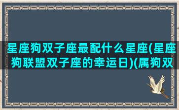 星座狗双子座最配什么星座(星座狗联盟双子座的幸运日)(属狗双子座明星)